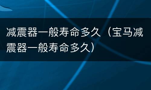 减震器一般寿命多久（宝马减震器一般寿命多久）