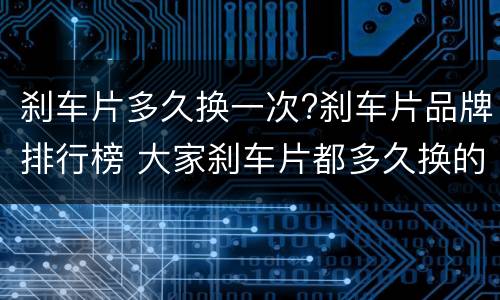 刹车片多久换一次?刹车片品牌排行榜 大家刹车片都多久换的