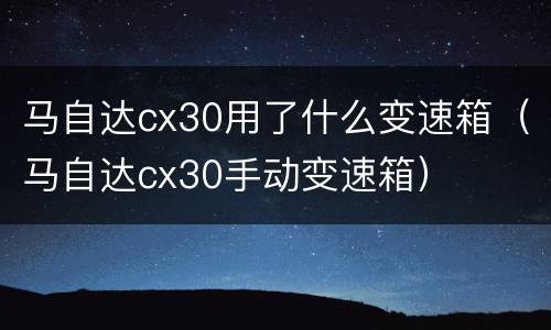 马自达cx30用了什么变速箱（马自达cx30手动变速箱）