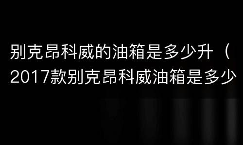 别克昂科威的油箱是多少升（2017款别克昂科威油箱是多少升）