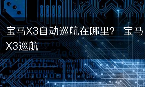 宝马X3自动巡航在哪里？ 宝马X3巡航