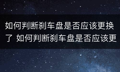 如何判断刹车盘是否应该更换了 如何判断刹车盘是否应该更换了呢