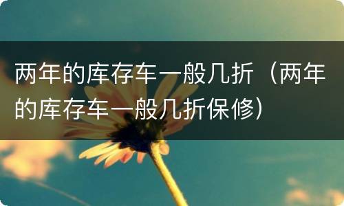 两年的库存车一般几折（两年的库存车一般几折保修）