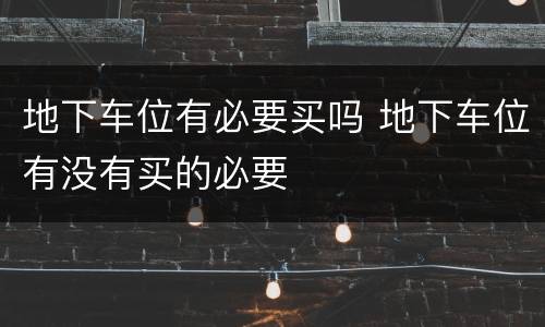 地下车位有必要买吗 地下车位有没有买的必要