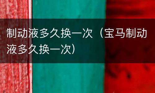制动液多久换一次（宝马制动液多久换一次）