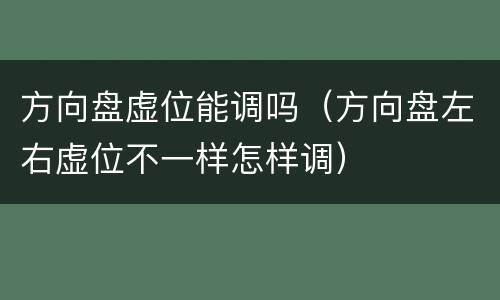 方向盘虚位能调吗（方向盘左右虚位不一样怎样调）