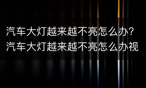 汽车大灯越来越不亮怎么办? 汽车大灯越来越不亮怎么办视频