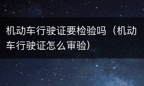 机动车行驶证要检验吗（机动车行驶证怎么审验）