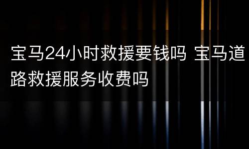 宝马24小时救援要钱吗 宝马道路救援服务收费吗