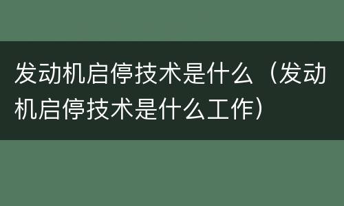 发动机启停技术是什么（发动机启停技术是什么工作）