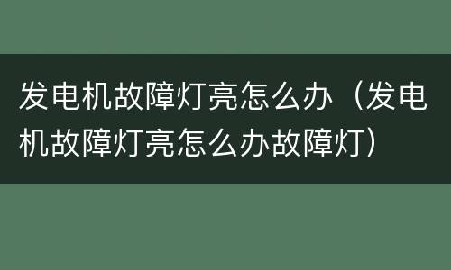 发电机故障灯亮怎么办（发电机故障灯亮怎么办故障灯）
