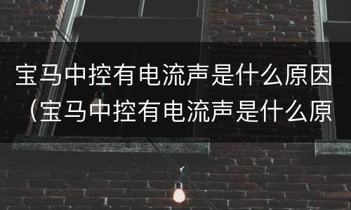 宝马中控有电流声是什么原因（宝马中控有电流声是什么原因造成的）