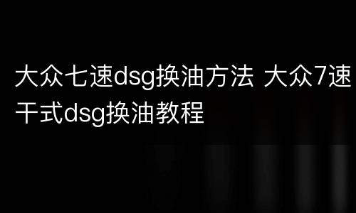 大众七速dsg换油方法 大众7速干式dsg换油教程