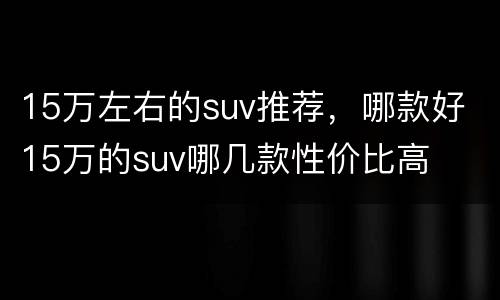 15万左右的suv推荐，哪款好 15万的suv哪几款性价比高