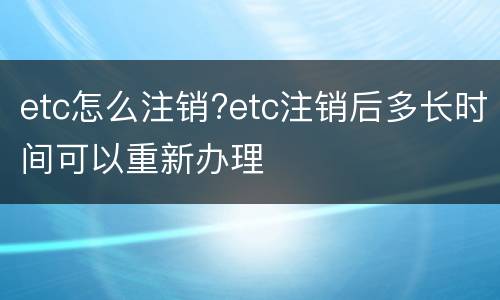 etc怎么注销?etc注销后多长时间可以重新办理