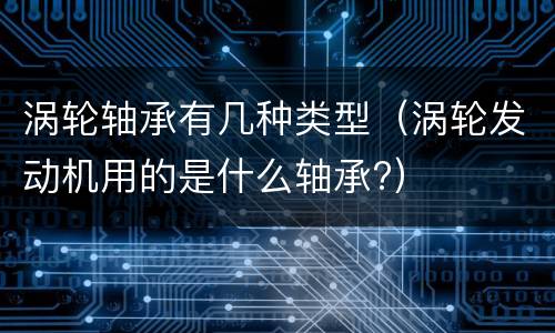 涡轮轴承有几种类型（涡轮发动机用的是什么轴承?）