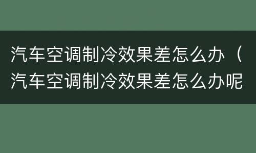 汽车空调制冷效果差怎么办（汽车空调制冷效果差怎么办呢）