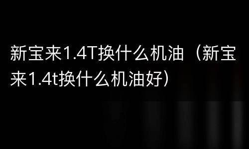 新宝来1.4T换什么机油（新宝来1.4t换什么机油好）