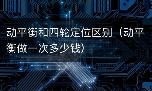 动平衡和四轮定位区别（动平衡做一次多少钱）