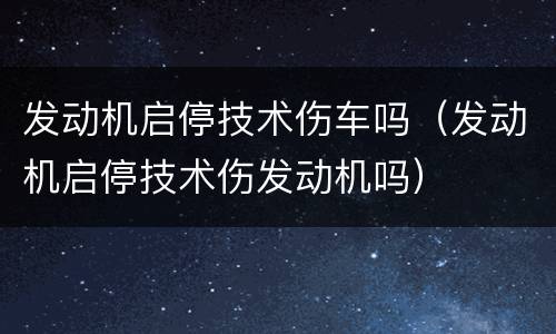 发动机启停技术伤车吗（发动机启停技术伤发动机吗）