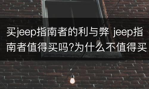 买jeep指南者的利与弊 jeep指南者值得买吗?为什么不值得买