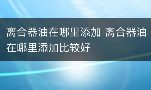 离合器油在哪里添加 离合器油在哪里添加比较好