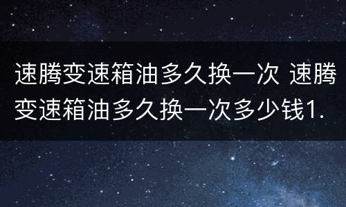 速腾变速箱油多久换一次 速腾变速箱油多久换一次多少钱1.4t
