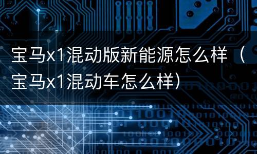宝马x1混动版新能源怎么样（宝马x1混动车怎么样）