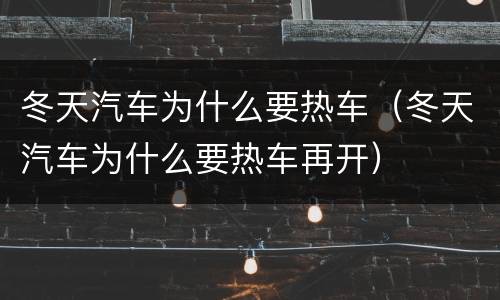 冬天汽车为什么要热车（冬天汽车为什么要热车再开）