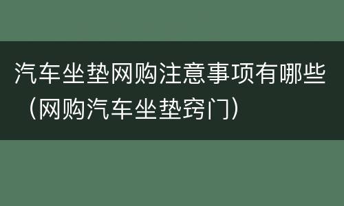 汽车坐垫网购注意事项有哪些（网购汽车坐垫窍门）