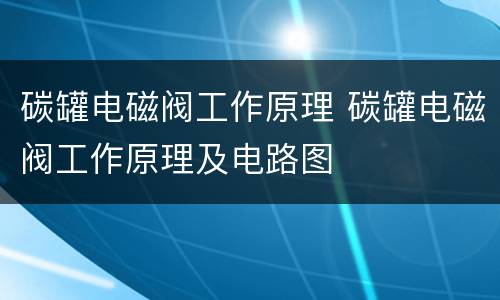 碳罐电磁阀工作原理 碳罐电磁阀工作原理及电路图
