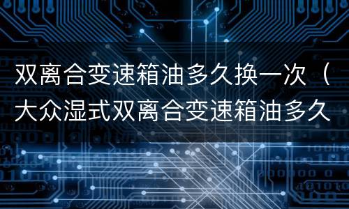双离合变速箱油多久换一次（大众湿式双离合变速箱油多久换一次）