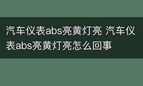 汽车仪表abs亮黄灯亮 汽车仪表abs亮黄灯亮怎么回事
