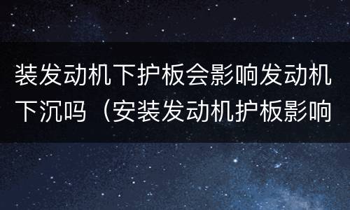 装发动机下护板会影响发动机下沉吗（安装发动机护板影响下沉吗）