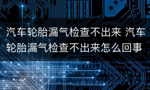 汽车轮胎漏气检查不出来 汽车轮胎漏气检查不出来怎么回事