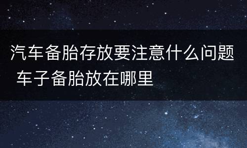 汽车备胎存放要注意什么问题 车子备胎放在哪里