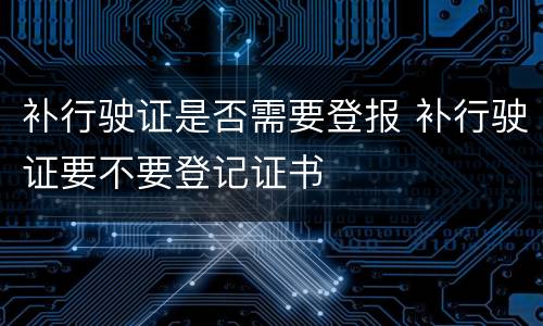 补行驶证是否需要登报 补行驶证要不要登记证书