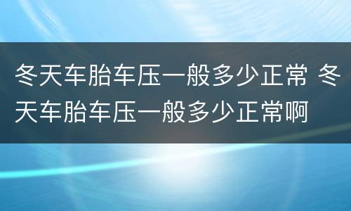 冬天车胎车压一般多少正常 冬天车胎车压一般多少正常啊