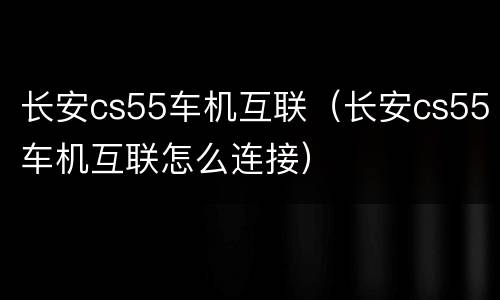 长安cs55车机互联（长安cs55车机互联怎么连接）