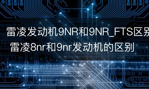 雷凌发动机9NR和9NR_FTS区别 雷凌8nr和9nr发动机的区别
