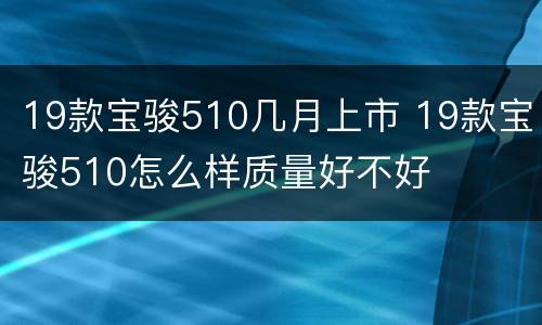 19款宝骏510几月上市 19款宝骏510怎么样质量好不好