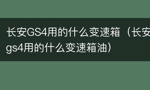 长安GS4用的什么变速箱（长安gs4用的什么变速箱油）