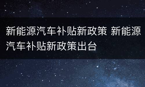 新能源汽车补贴新政策 新能源汽车补贴新政策出台