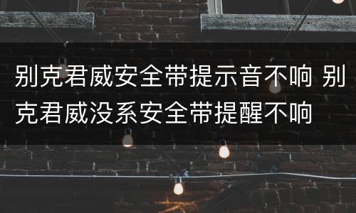 别克君威安全带提示音不响 别克君威没系安全带提醒不响