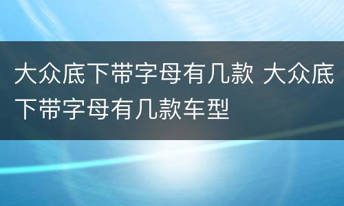 大众底下带字母有几款 大众底下带字母有几款车型