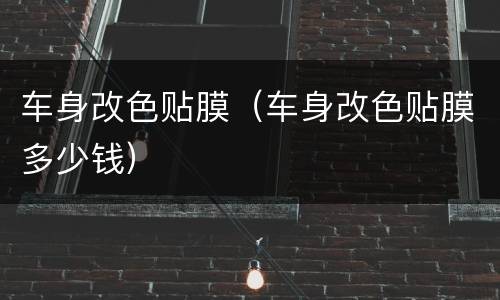 车身改色贴膜（车身改色贴膜多少钱）