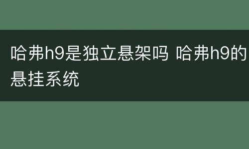 哈弗h9是独立悬架吗 哈弗h9的悬挂系统