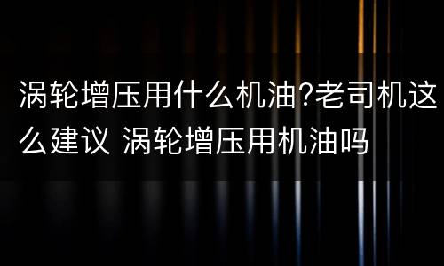 涡轮增压用什么机油?老司机这么建议 涡轮增压用机油吗