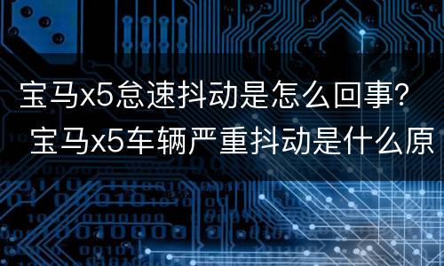 宝马x5怠速抖动是怎么回事？ 宝马x5车辆严重抖动是什么原因