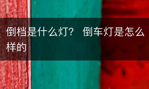 倒档是什么灯？ 倒车灯是怎么样的